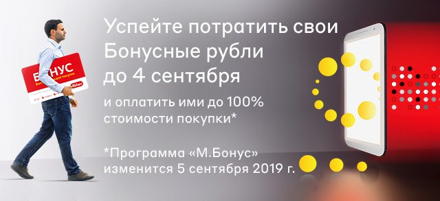 Успейте потратить свои Бонусные рубли до 4 сентября и оплатить ими до 100% стоимости покупки*. *Программа М.Бонус изменится 5 сентября 2019 г.